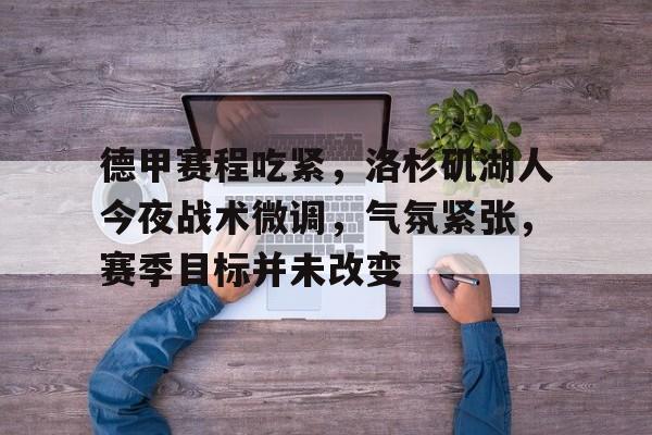 kaiyun Esports-包含德甲赛程吃紧，洛杉矶湖人今夜战术微调，气氛紧张，赛季目标并未改变的词条