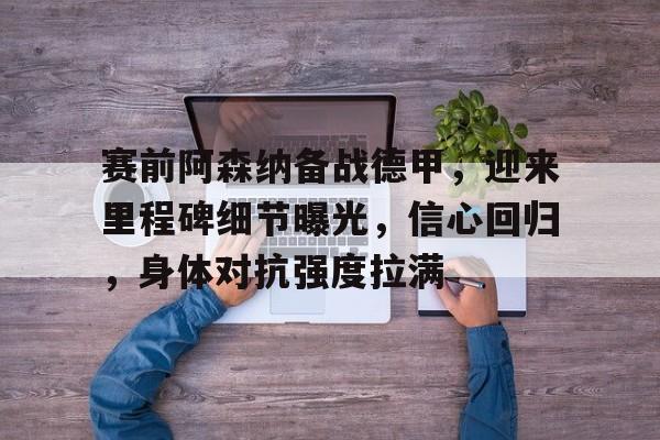 开云电竞中文版-赛前阿森纳备战德甲，迎来里程碑细节曝光，信心回归，身体对抗强度拉满的简单介绍