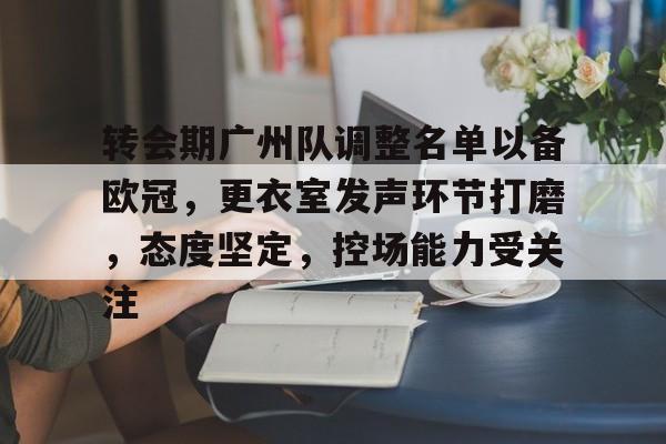 开云电竞中文版-关于转会期广州队调整名单以备欧冠，更衣室发声环节打磨，态度坚定，控场能力受关注的信息