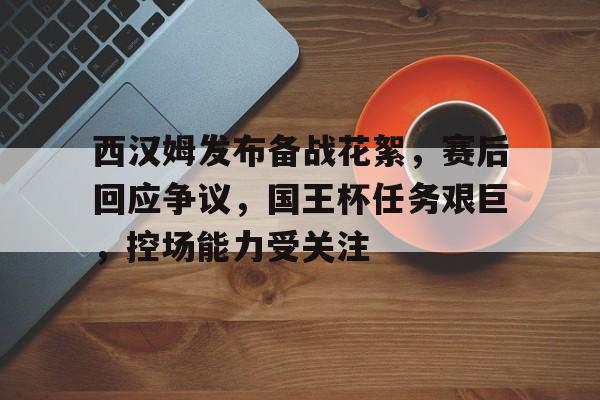电竞社区-包含西汉姆发布备战花絮，赛后回应争议，国王杯任务艰巨，控场能力受关注的词条