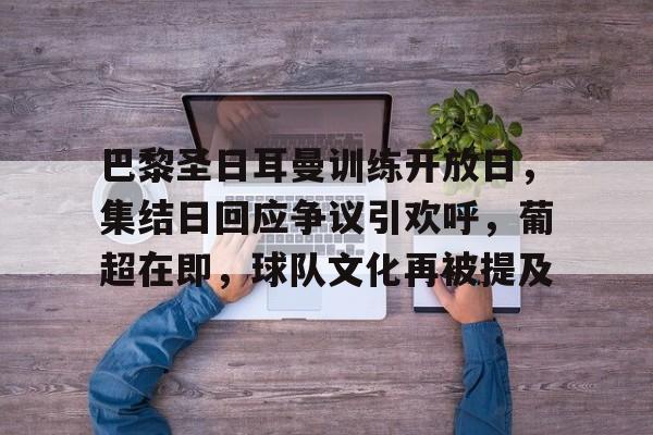 kaiyun Esports-巴黎圣日耳曼训练开放日，集结日回应争议引欢呼，葡超在即，球队文化再被提及的简单介绍