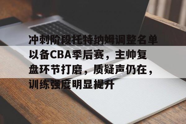 开云电竞中文版-冲刺阶段托特纳姆调整名单以备CBA季后赛，主帅复盘环节打磨，质疑声仍在，训练强度明显提升的简单介绍